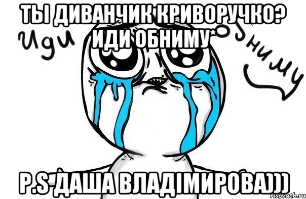 Ты Диванчик Криворучко? Иди обниму* P.S Даша Владімирова))), Мем Иди обниму