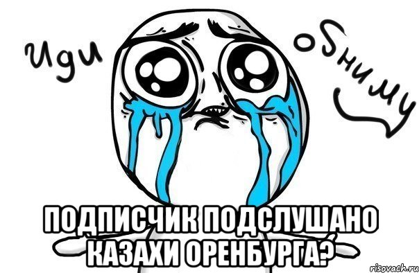  Подписчик Подслушано Казахи Оренбурга?, Мем Иди обниму