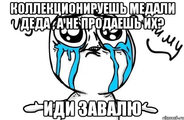 коллекционируешь медали деда , а не продаешь их? иди ЗАВАЛЮ, Мем Иди обниму