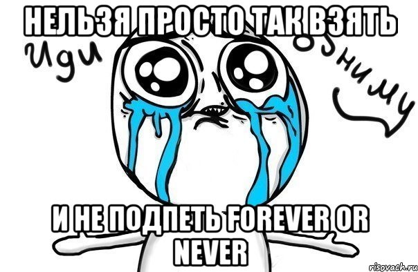 Нельзя просто так взять И не подпеть Forever or never, Мем Иди обниму