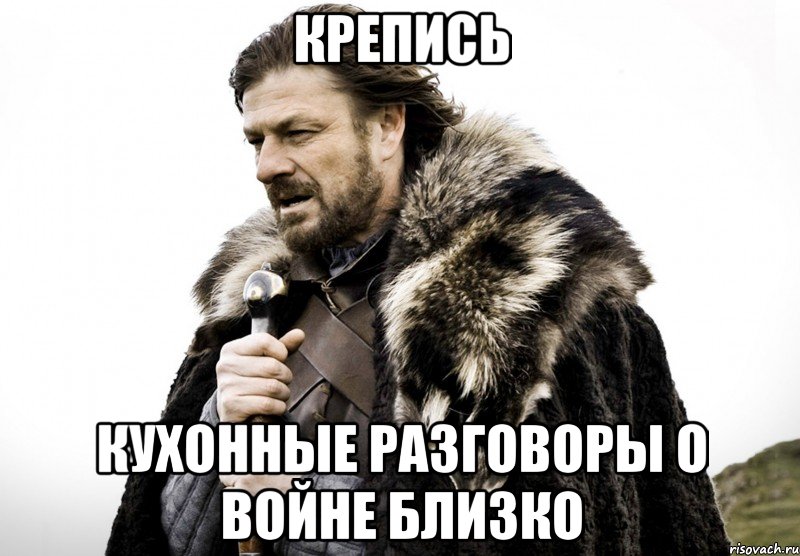 Крепись Кухонные разговоры о войне близко, Мем Зима близко крепитесь (Нед Старк)