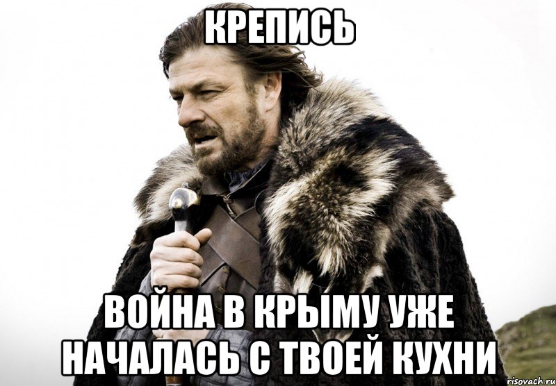 Крепись Война в Крыму уже началась с твоей кухни, Мем Зима близко крепитесь (Нед Старк)