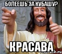 болеешь за Кубашу? Красава