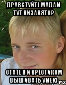 дравстуйте мадам тут низанято? стате я и крестиком вышивать умею