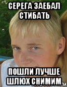 серега заебал стибать пошли лучше шлюх снимим