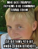 мне все гаварят почему я не снимаю плащ свой да патому что на ниво девки клюют)