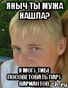 яныч ты мужа нашла? я могу тибе посоветовать пару вариантов