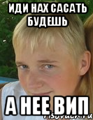 иди нах сасать будешь а нее вип