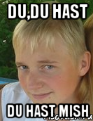 du,du hast du hast mish