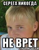 серега никогда не врет