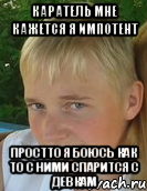 каратель мне кажется я импотент простто я боюсь как то с ними спарится с девкам