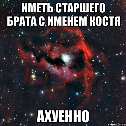 иметь старшего брата с именем Костя ахуенно, Мем  иметь старшего брата офигенно