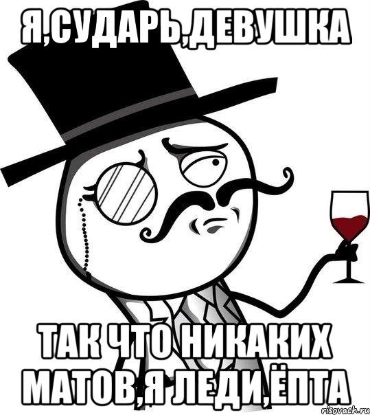 Я,сударь,девушка так что никаких матов,я леди,ёпта