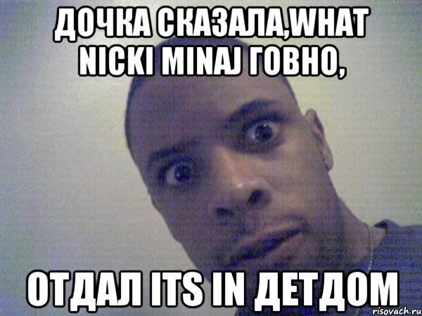 дочка сказала,what nicki minaj говно, отдал its in детдом