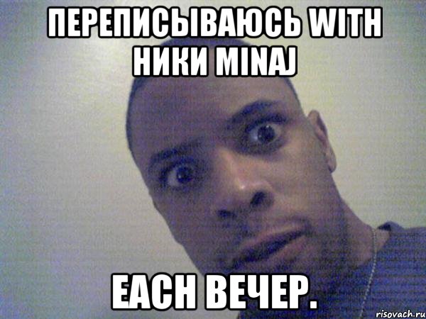 переписываюсь with ники minaj each вечер.
