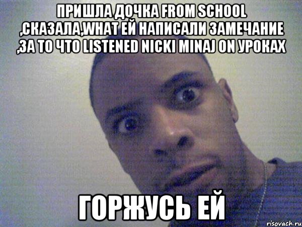пришла дочка from school ,сказала,what ей написали замечание ,за то что listened nicki minaj on уроках горжусь ей
