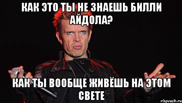 как это ты не знаешь Билли Айдола? как ты вообще живёшь на этом свете