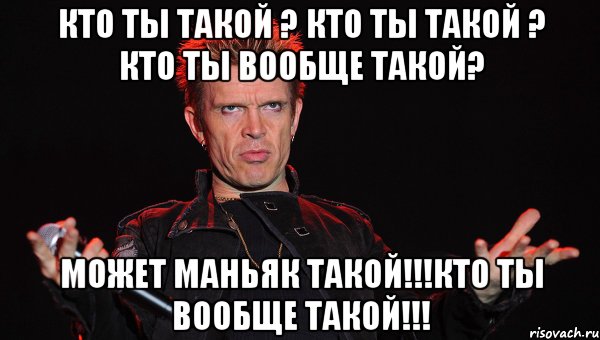 Кто ты такой ? Кто ты такой ? Кто ты вообще такой? Может маньяк такой!!!КТО ТЫ ВООБЩЕ ТАКОЙ!!!