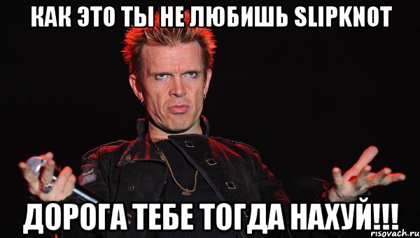 как это ты не любишь Slipknot дорога тебе тогда НАХУЙ!!!