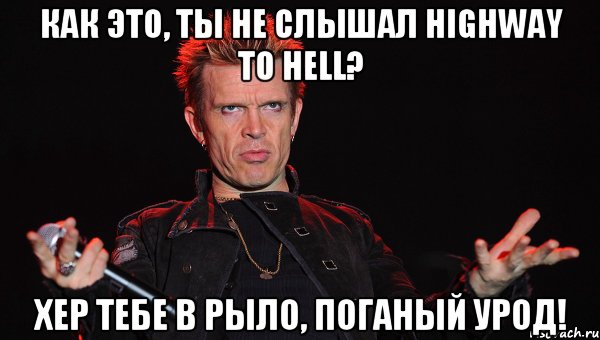 как это, ты не слышал highway to hell? хер тебе в рыло, поганый урод!