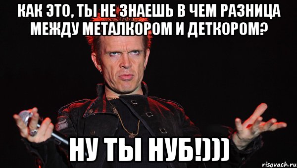 как это, ты не знаешь в чем разница между металкором и деткором? ну ты нуб!)))