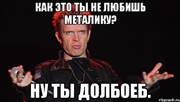 Как это ты не любишь металику? Ну ты долбоеб.
