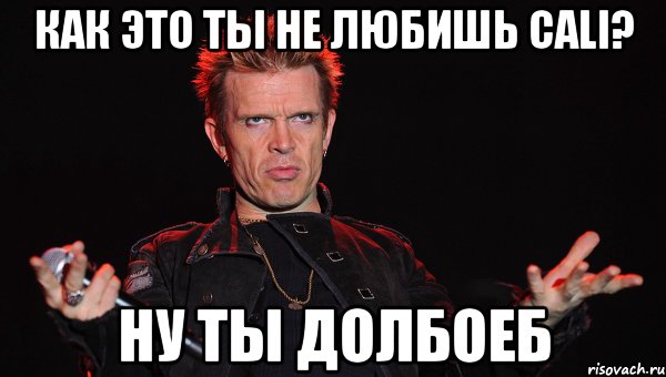 Как это ты не любишь CALI? Ну ты долбоеб
