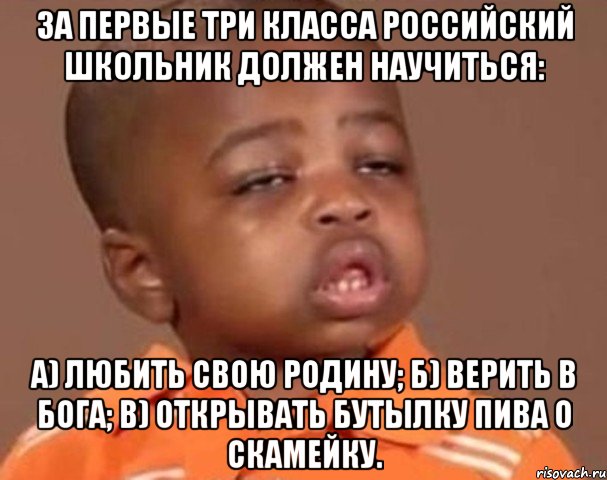 За первые три класса российский школьник должен научиться: а) любить свою Родину; б) верить в Бога; в) открывать бутылку пива о скамейку., Мем  Какой пацан (негритенок)