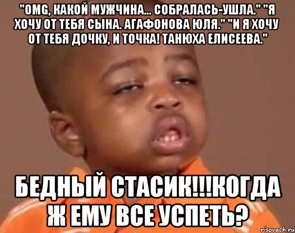 "ОМG, какой мужчина… Собралась-ушла." "Я хочу от тебя сына. Агафонова Юля." "И я хочу от тебя дочку, и точка! Танюха Елисеева." Бедный Стасик!!!Когда ж ему все успеть?, Мем  Какой пацан (негритенок)