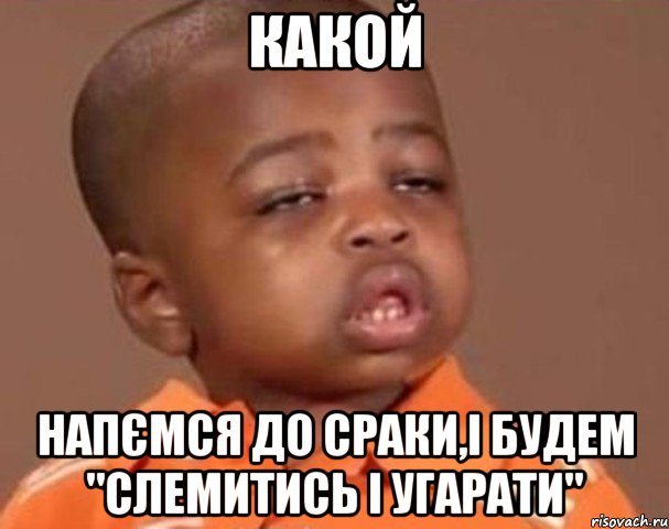 Какой напємся до сраки,і будем "слемитись і угарати", Мем  Какой пацан (негритенок)