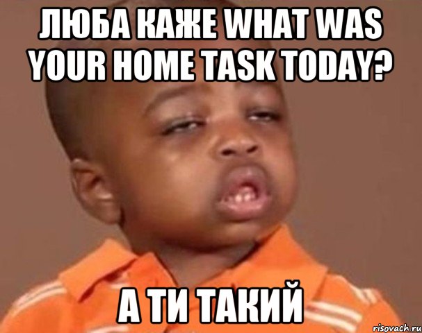 Люба каже What was your home task today? А ти такий, Мем  Какой пацан (негритенок)