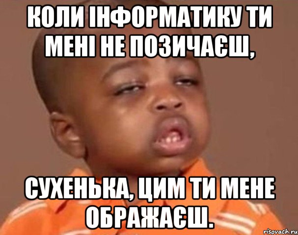 Коли інформатику ти мені не позичаєш, сухенька, цим ти мене ображаєш., Мем  Какой пацан (негритенок)