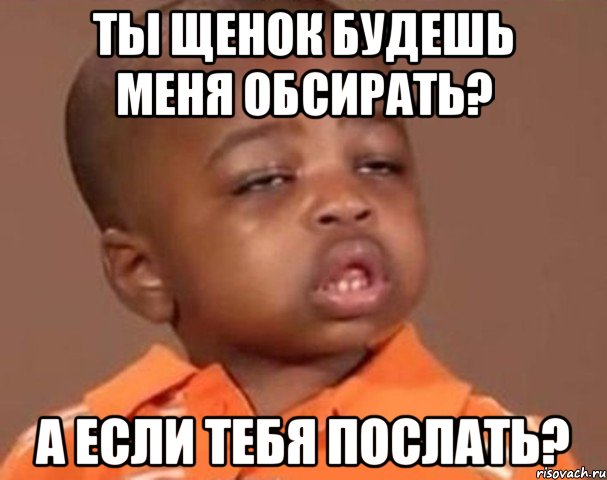 Ты щенок будешь меня обсирать? А если тебя послать?, Мем  Какой пацан (негритенок)