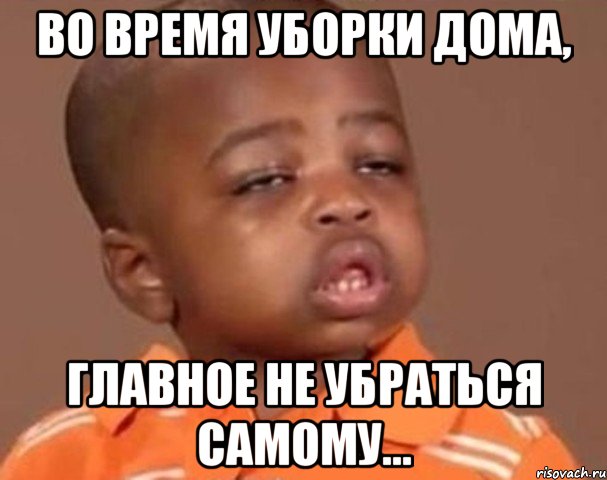Во время уборки дома, главное не убраться самому..., Мем  Какой пацан (негритенок)