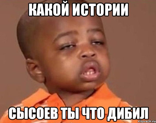 какой истории сысоев ты что дибил, Мем  Какой пацан (негритенок)
