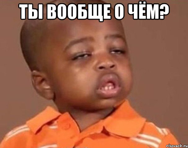 Ты вообще о чём? , Мем  Какой пацан (негритенок)