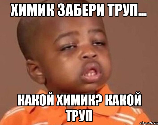 Химик забери труп... Какой Химик? Какой труп, Мем  Какой пацан (негритенок)
