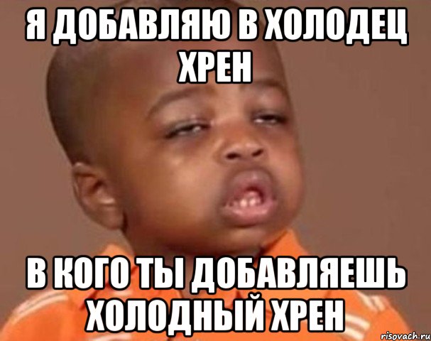 я добавляю в холодец хрен в кого ты добавляешь холодный хрен, Мем  Какой пацан (негритенок)