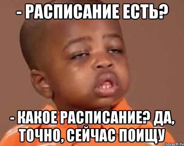 - расписание есть? - какое расписание? Да, точно, сейчас поищу, Мем  Какой пацан (негритенок)