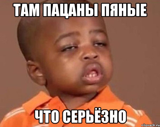 там пацаны пяные что серьёзно, Мем  Какой пацан (негритенок)