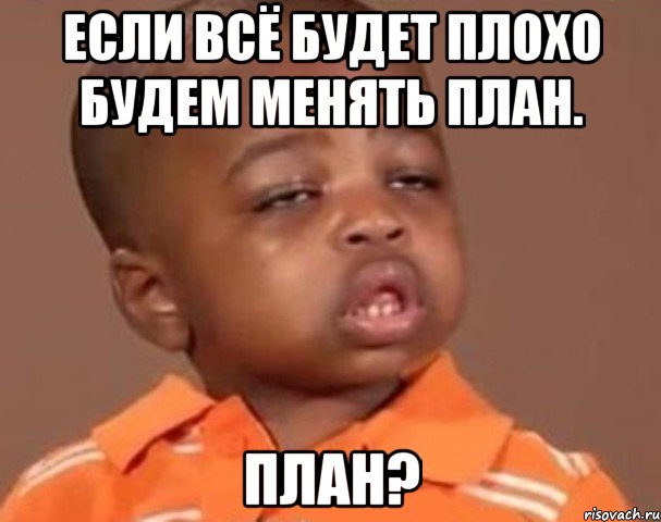 Если всё будет плохо будем менять план. ПЛАН?, Мем  Какой пацан (негритенок)