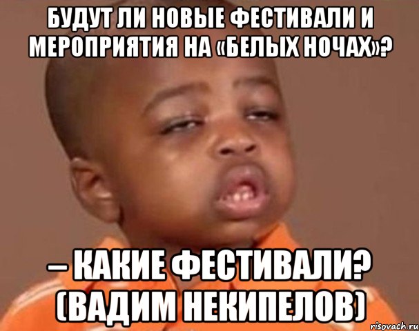 Будут ли новые фестивали и мероприятия на «Белых ночах»? – Какие фестивали? (Вадим Некипелов), Мем  Какой пацан (негритенок)