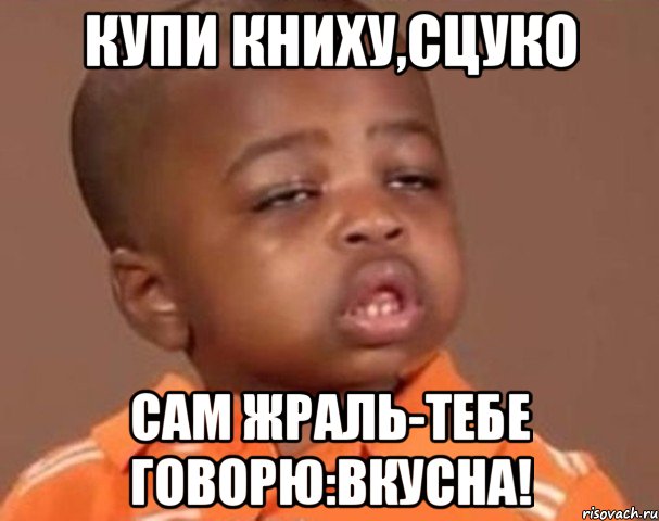 Купи книху,сцуко Сам жраль-тебе говорю:вкусна!, Мем  Какой пацан (негритенок)