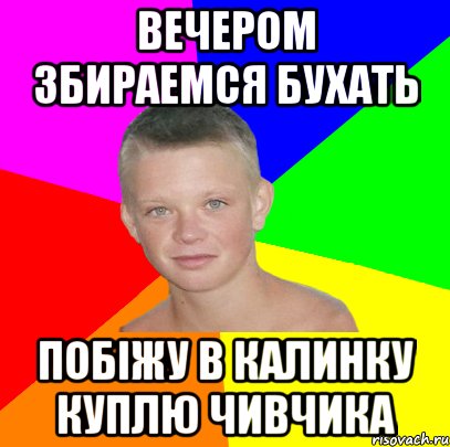 вечером збираемся бухать побіжу в калинку куплю чивчика
