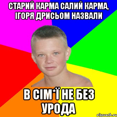 старий карма салий карма, ігоря дрисьом назвали в сім*ї не без урода