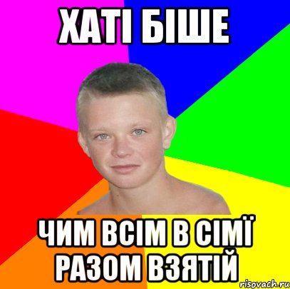 Хаті біше чим всім в сімї разом взятій