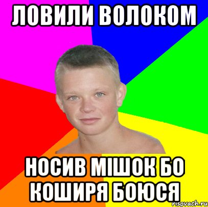 ловили волоком носив мішок бо коширя боюся