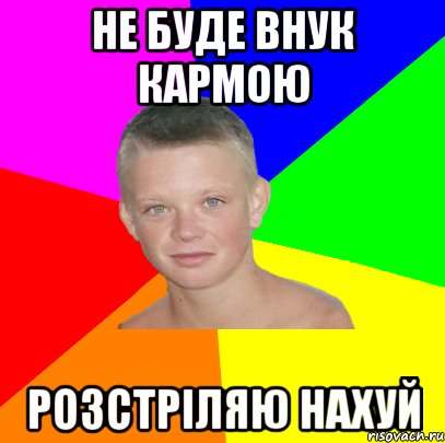не буде внук кармою розстріляю нахуй