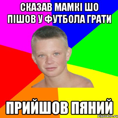 сказав мамкі шо пішов у футбола грати прийшов пяний