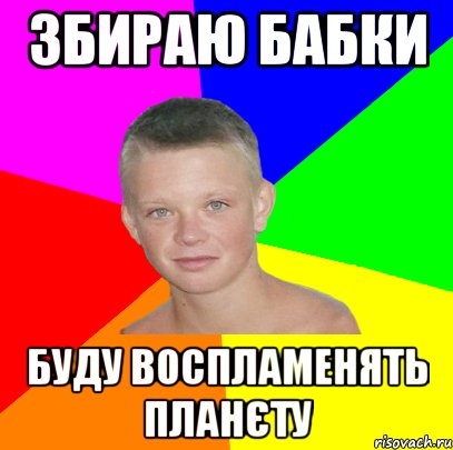 збираю бабки буду воспламенять планєту
